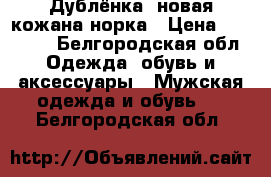 Дублёнка ,новая,кожана норка › Цена ­ 35 000 - Белгородская обл. Одежда, обувь и аксессуары » Мужская одежда и обувь   . Белгородская обл.